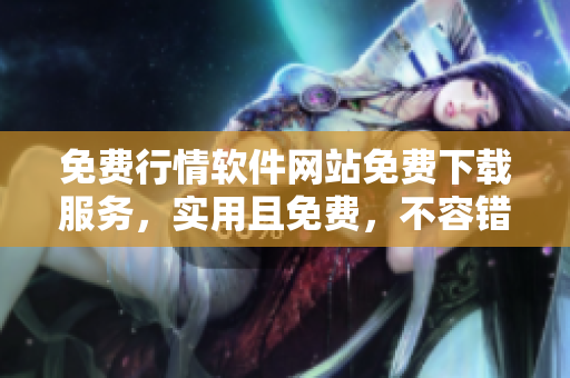 免費(fèi)行情軟件網(wǎng)站免費(fèi)下載服務(wù)，實(shí)用且免費(fèi)，不容錯(cuò)過