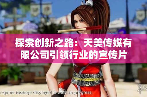 探索創(chuàng)新之路：天美傳媒有限公司引領行業(yè)的宣傳片