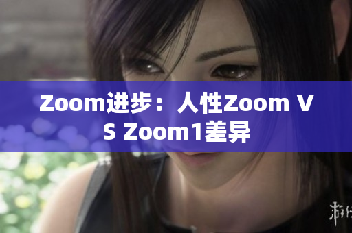 Zoom進(jìn)步：人性Zoom VS Zoom1差異