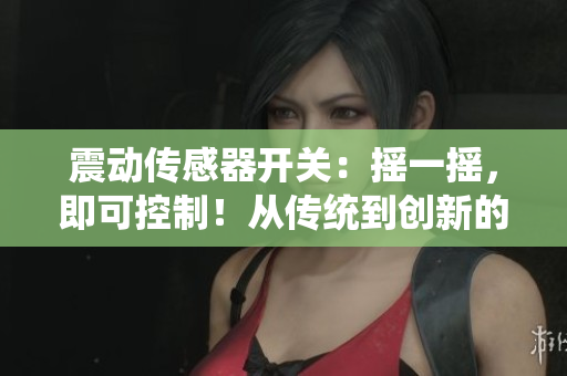 震動(dòng)傳感器開關(guān)：搖一搖，即可控制！從傳統(tǒng)到創(chuàng)新的智能解決方案