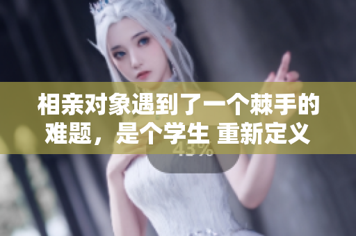 相親對象遇到了一個棘手的難題，是個學生 重新定義愛情之路