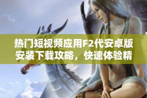 熱門短視頻應(yīng)用F2代安卓版安裝下載攻略，快速體驗(yàn)精彩視頻內(nèi)容