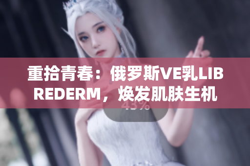 重拾青春：俄羅斯VE乳LIBREDERM，煥發(fā)肌膚生機