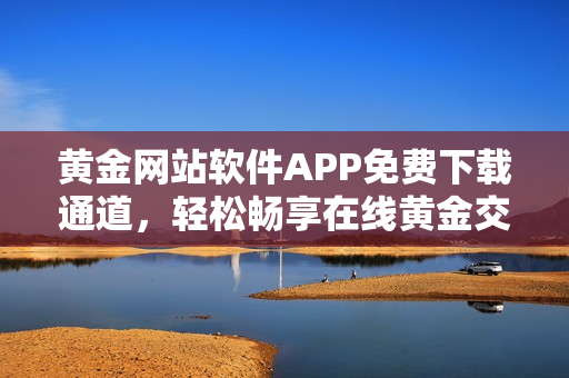黃金網(wǎng)站軟件APP免費(fèi)下載通道，輕松暢享在線黃金交易樂趣