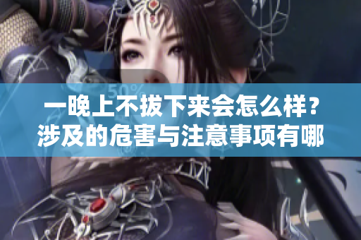 一晚上不拔下來(lái)會(huì)怎么樣？涉及的危害與注意事項(xiàng)有哪些？