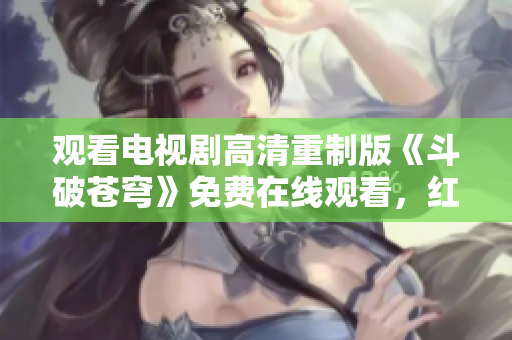觀看電視劇高清重制版《斗破蒼穹》免費(fèi)在線觀看，紅桃平臺(tái)提供全新體驗(yàn)