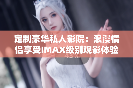 定制豪華私人影院：浪漫情侶享受IMAX級(jí)別觀影體驗(yàn)