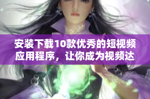 安裝下載10款優(yōu)秀的短視頻應(yīng)用程序，讓你成為視頻達(dá)人