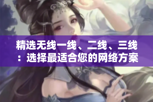 精選無(wú)線(xiàn)一線(xiàn)、二線(xiàn)、三線(xiàn)：選擇最適合您的網(wǎng)絡(luò)方案