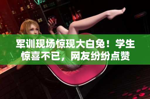 軍訓(xùn)現(xiàn)場(chǎng)驚現(xiàn)大白兔！學(xué)生驚喜不已，網(wǎng)友紛紛點(diǎn)贊