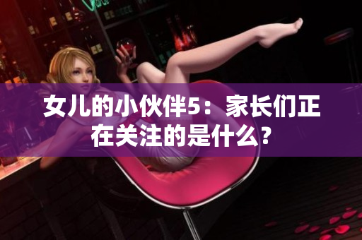 女兒的小伙伴5：家長(zhǎng)們正在關(guān)注的是什么？