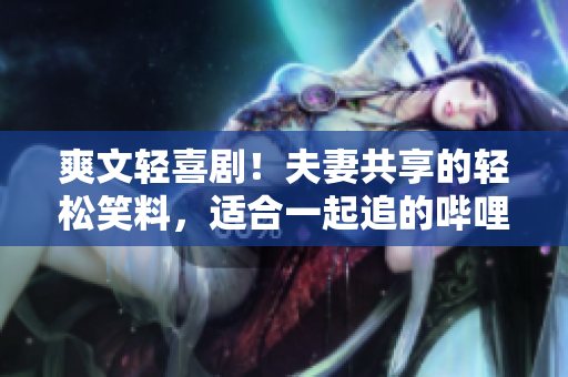 爽文輕喜?。》蚱薰蚕淼妮p松笑料，適合一起追的嗶哩嗶哩電視劇