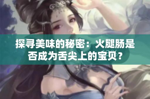 探尋美味的秘密：火腿腸是否成為舌尖上的寶貝？