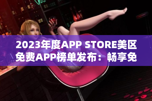 2023年度APP STORE美區(qū)免費(fèi)APP榜單發(fā)布：暢享免費(fèi)應(yīng)用資源