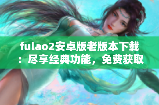 fulao2安卓版老版本下載：盡享經(jīng)典功能，免費(fèi)獲取最新版游戲