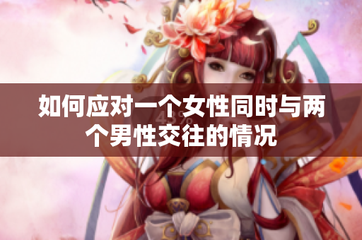 如何應(yīng)對一個女性同時與兩個男性交往的情況