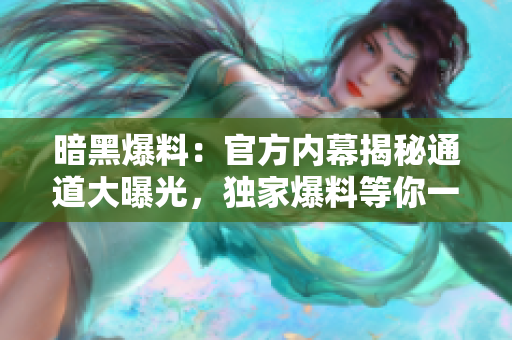 暗黑爆料：官方內(nèi)幕揭秘通道大曝光，獨(dú)家爆料等你一探究竟