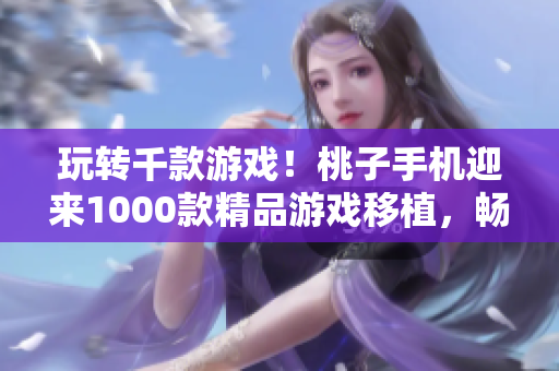玩轉(zhuǎn)千款游戲！桃子手機(jī)迎來1000款精品游戲移植，暢享游戲新時(shí)代