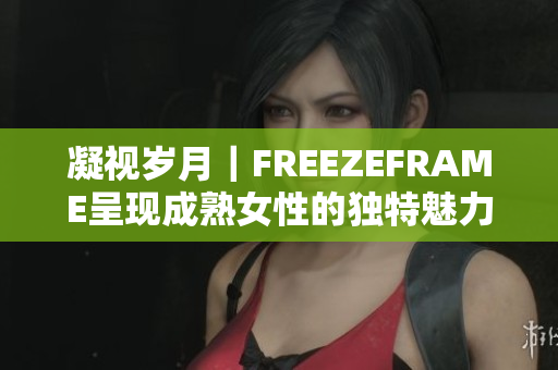 凝視歲月｜FREEZEFRAME呈現成熟女性的獨特魅力