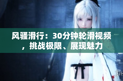 風騷滑行：30分鐘輪滑視頻，挑戰(zhàn)極限、展現魅力