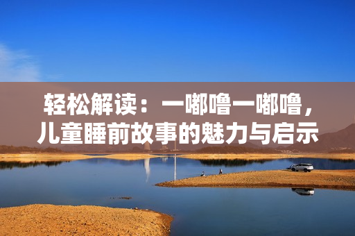 輕松解讀：一嘟嚕一嘟嚕，兒童睡前故事的魅力與啟示