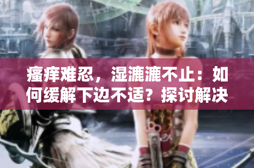 瘙癢難忍，濕漉漉不止：如何緩解下邊不適？探討解決方法與有效預(yù)防策略