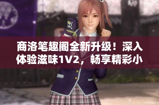 商洛筆趣閣全新升級！深入體驗滋味1V2，暢享精彩小說世界！