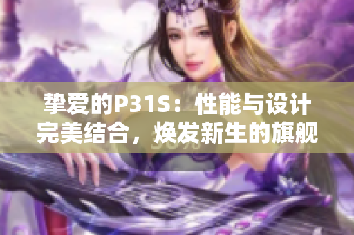 摯愛的P31S：性能與設計完美結合，煥發(fā)新生的旗艦手機