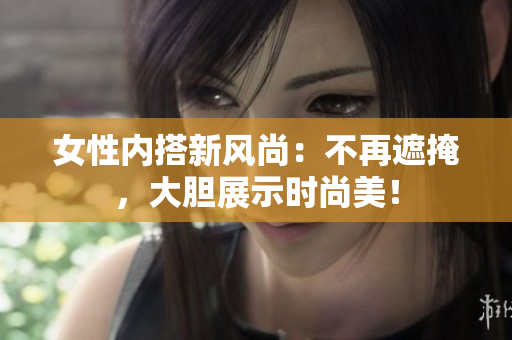 女性內(nèi)搭新風(fēng)尚：不再遮掩，大膽展示時(shí)尚美！