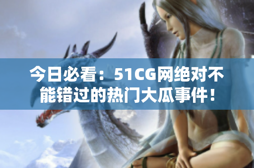 今日必看：51CG網(wǎng)絕對不能錯過的熱門大瓜事件！