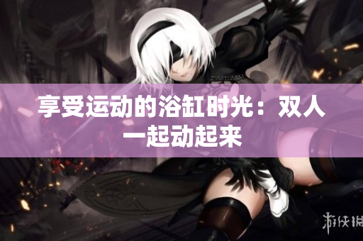 享受運動的浴缸時光：雙人一起動起來
