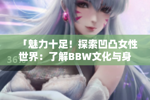 「魅力十足！探索凹凸女性世界：了解BBW文化與身份認同」