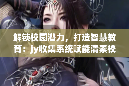 解鎖校園潛力，打造智慧教育：jy收集系統(tǒng)賦能清素校園