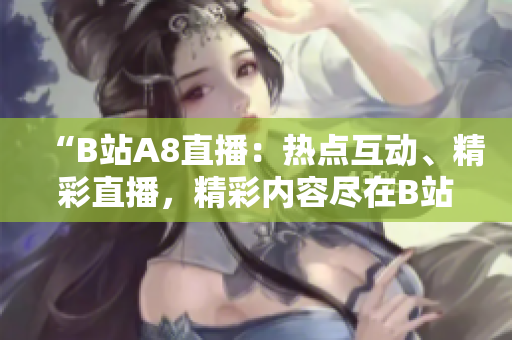 “B站A8直播：熱點互動、精彩直播，精彩內(nèi)容盡在B站A8直播！”