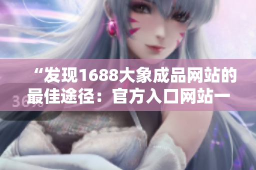 “發(fā)現(xiàn)1688大象成品網(wǎng)站的最佳途徑：官方入口網(wǎng)站一覽，探索海量商品資源！”