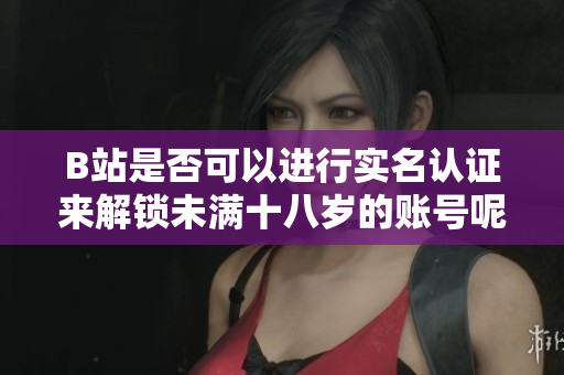 B站是否可以進(jìn)行實(shí)名認(rèn)證來(lái)解鎖未滿十八歲的賬號(hào)呢？