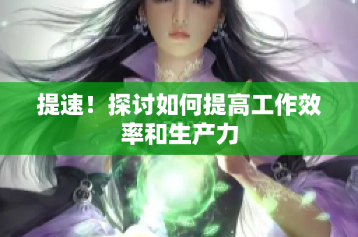 提速！探討如何提高工作效率和生產(chǎn)力