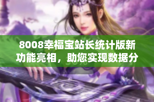8008幸福寶站長統(tǒng)計(jì)版新功能亮相，助您實(shí)現(xiàn)數(shù)據(jù)分析優(yōu)化