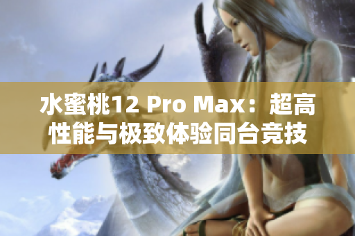 水蜜桃12 Pro Max：超高性能與極致體驗(yàn)同臺(tái)競(jìng)技