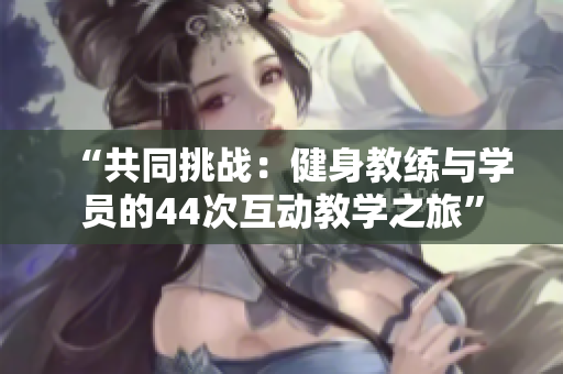 “共同挑戰(zhàn)：健身教練與學員的44次互動教學之旅”