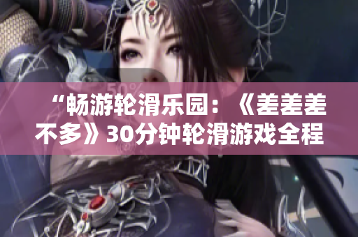 “暢游輪滑樂園：《差差差不多》30分鐘輪滑游戲全程揭秘！”