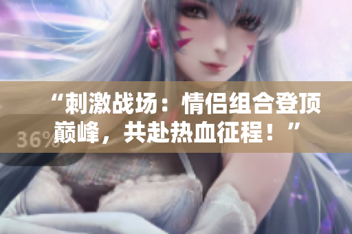 “刺激戰(zhàn)場：情侶組合登頂巔峰，共赴熱血征程！”