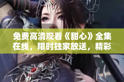免費(fèi)高清觀看《甜心》全集在線，限時獨(dú)家放送，精彩不容錯過