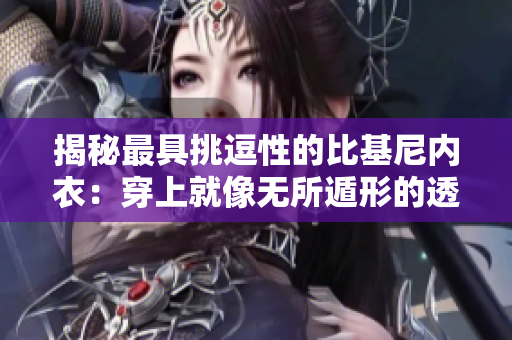 揭秘最具挑逗性的比基尼內(nèi)衣：穿上就像無(wú)所遁形的透明魅力！