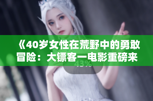 《40歲女性在荒野中的勇敢冒險：大鏢客一電影重磅來襲》