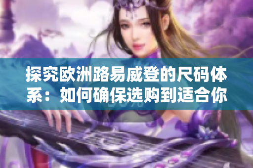 探究歐洲路易威登的尺碼體系：如何確保選購(gòu)到適合你的LV產(chǎn)品