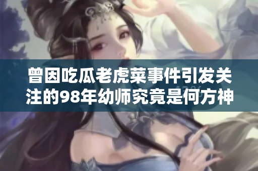 曾因吃瓜老虎菜事件引發(fā)關(guān)注的98年幼師究竟是何方神圣？
