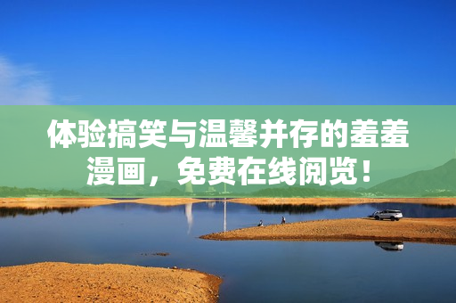 體驗(yàn)搞笑與溫馨并存的羞羞漫畫，免費(fèi)在線閱覽！