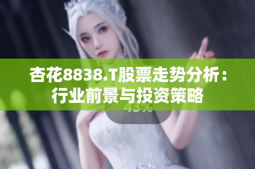 杏花8838.T股票走勢(shì)分析：行業(yè)前景與投資策略