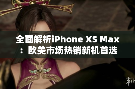 全面解析iPhone XS Max：歐美市場(chǎng)熱銷新機(jī)首選